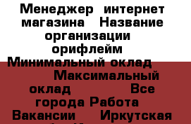 Менеджер  интернет-магазина › Название организации ­ орифлейм › Минимальный оклад ­ 20 000 › Максимальный оклад ­ 50 000 - Все города Работа » Вакансии   . Иркутская обл.,Иркутск г.